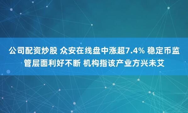 公司配资炒股 众安在线盘中涨超7.4% 稳定币监管层面利好不断 机构指该产业方兴未艾