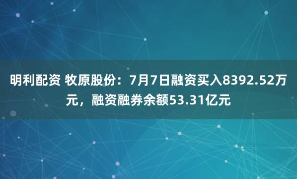 明利配资 牧原股份：7月7日融资买入8392.52万元，融资融券余额53.31亿元