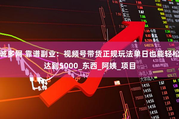 诚多网 靠谱副业：视频号带货正规玩法单日也能轻松达到5000_东西_阿姨_项目