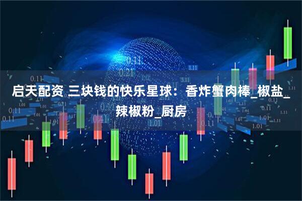 启天配资 三块钱的快乐星球：香炸蟹肉棒_椒盐_辣椒粉_厨房