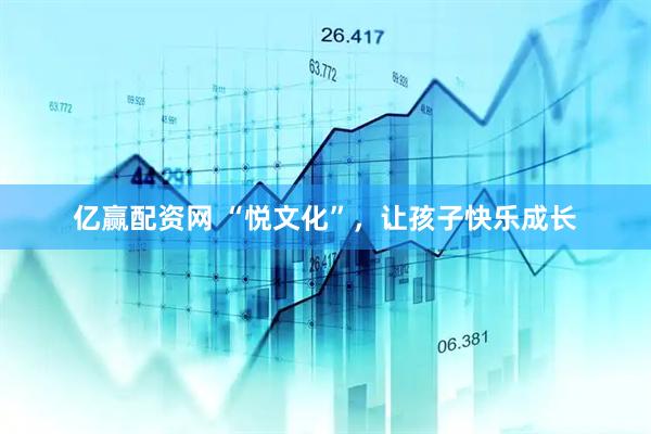 亿赢配资网 “悦文化”，让孩子快乐成长