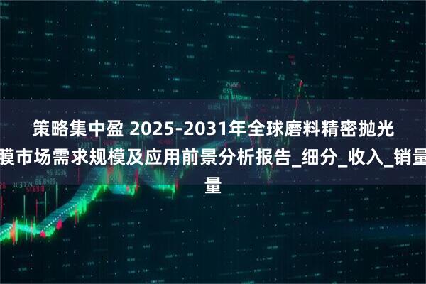 策略集中盈 2025-2031年全球磨料精密抛光膜市场需求规模及应用前景分析报告_细分_收入_销量