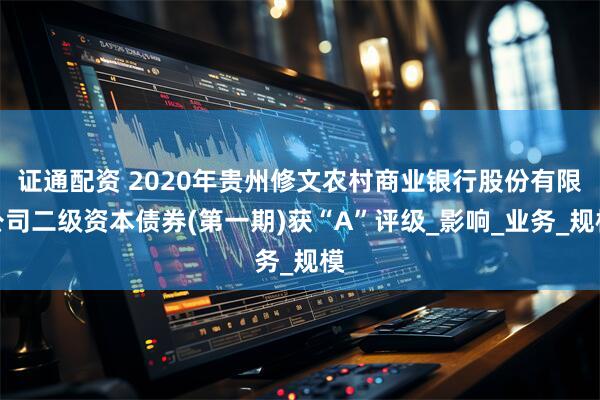 证通配资 2020年贵州修文农村商业银行股份有限公司二级资本债券(第一期)获“A”评级_影响_业务_规模
