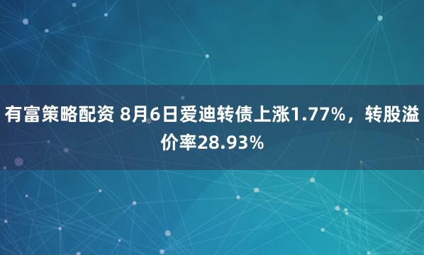 有富策略配资 8月6日爱迪转债上涨1.77%，转股溢价率28.93%