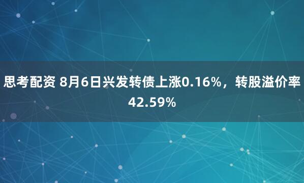 思考配资 8月6日兴发转债上涨0.16%，转股溢价率42.59%