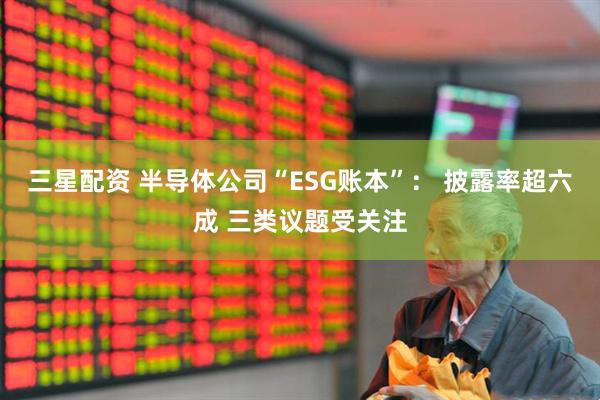 三星配资 半导体公司“ESG账本”： 披露率超六成 三类议题受关注
