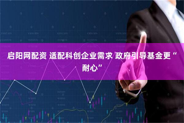 启阳网配资 适配科创企业需求 政府引导基金更“耐心”
