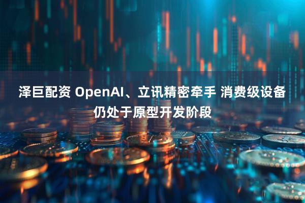 泽巨配资 OpenAI、立讯精密牵手 消费级设备仍处于原型开发阶段