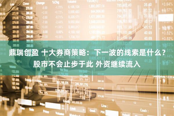鼎瑞创盈 十大券商策略：下一波的线索是什么？股市不会止步于此 外资继续流入