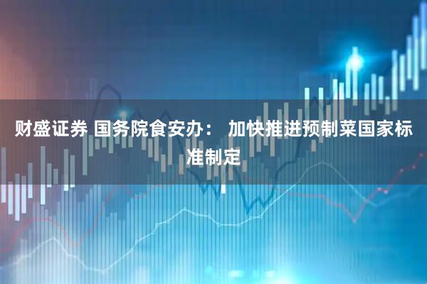 财盛证券 国务院食安办： 加快推进预制菜国家标准制定