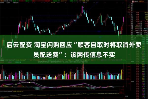 启云配资 淘宝闪购回应“顾客自取时将取消外卖员配送费”：该网传信息不实