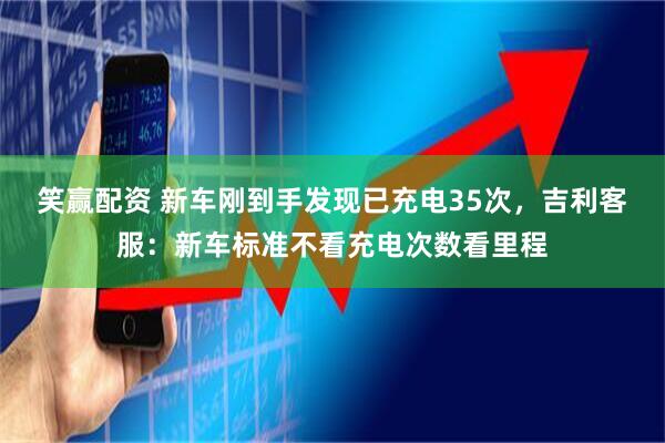 笑赢配资 新车刚到手发现已充电35次，吉利客服：新车标准不看充电次数看里程