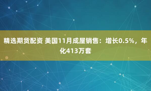 精选期货配资 美国11月成屋销售：增长0.5%，年化413万套