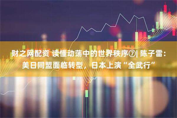 财之网配资 读懂动荡中的世界秩序⑦| 陈子雷：美日同盟面临转型，日本上演“全武行”
