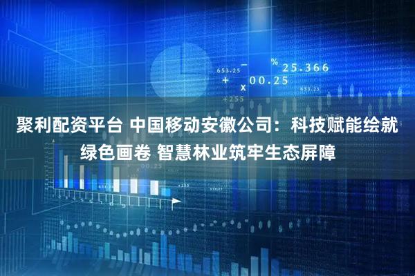聚利配资平台 中国移动安徽公司：科技赋能绘就绿色画卷 智慧林业筑牢生态屏障