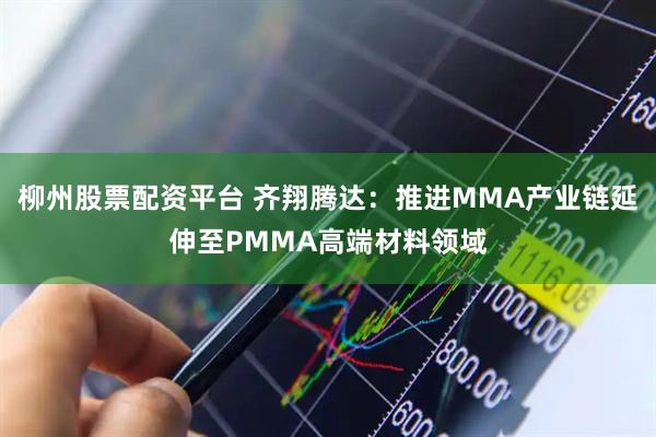 柳州股票配资平台 齐翔腾达：推进MMA产业链延伸至PMMA高端材料领域
