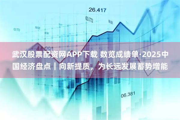 武汉股票配资网APP下载 数览成绩单·2025中国经济盘点｜向新提质，为长远发展蓄势增能