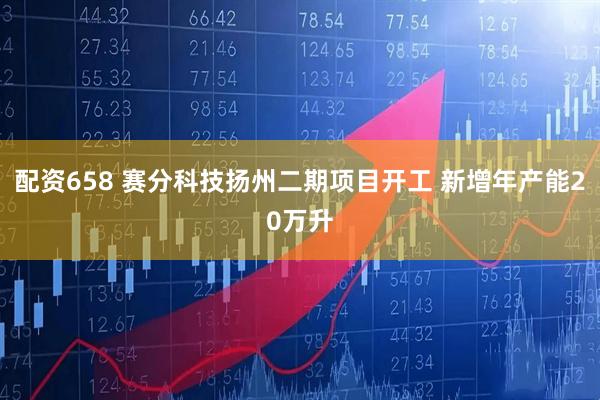 配资658 赛分科技扬州二期项目开工 新增年产能20万升