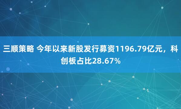 三顺策略 今年以来新股发行募资1196.79亿元，科创板占比28.67%