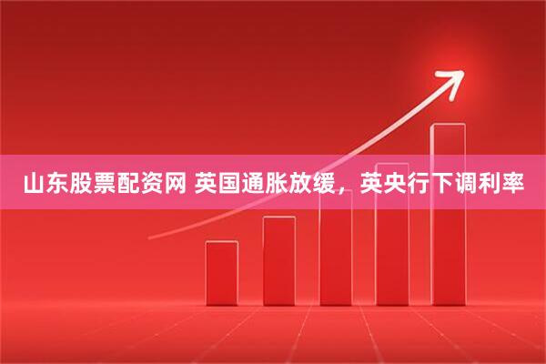 山东股票配资网 英国通胀放缓，英央行下调利率