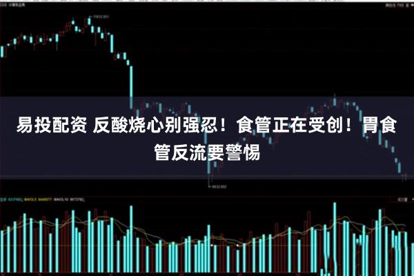 易投配资 反酸烧心别强忍！食管正在受创！胃食管反流要警惕