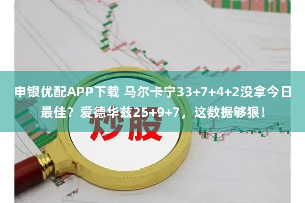申银优配APP下载 马尔卡宁33+7+4+2没拿今日最佳？爱德华兹25+9+7，这数据够狠！