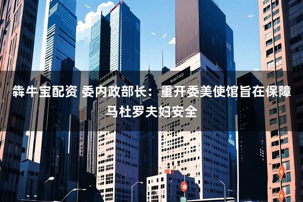 犇牛宝配资 委内政部长：重开委美使馆旨在保障马杜罗夫妇安全