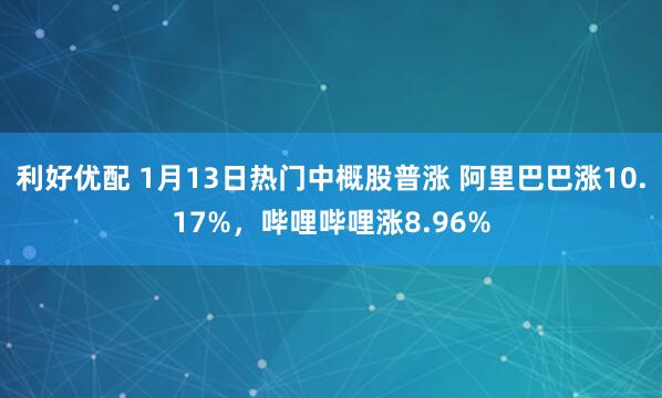 利好优配 1月13日热门中概股普涨 阿里巴巴涨10.17%，哔哩哔哩涨8.96%