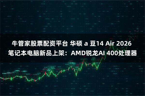 牛管家股票配资平台 华硕 a 豆14 Air 2026 笔记本电脑新品上架：AMD锐龙AI 400处理器