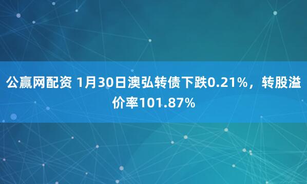 公赢网配资 1月30日澳弘转债下跌0.21%，转股溢价率101.87%
