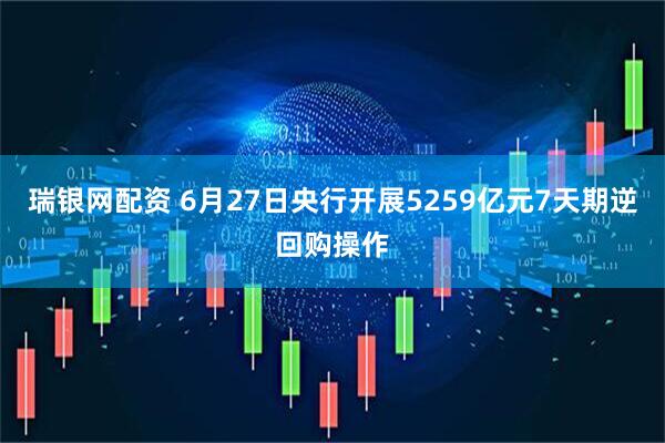 瑞银网配资 6月27日央行开展5259亿元7天期逆回购操作